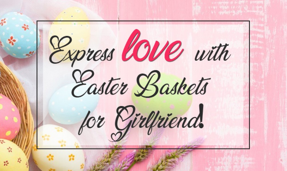 Express love with Easter Baskets for Girlfriend!